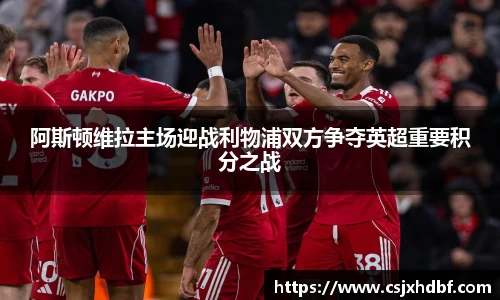 阿斯顿维拉主场迎战利物浦双方争夺英超重要积分之战