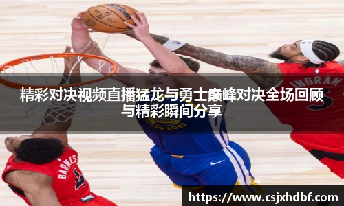 精彩对决视频直播猛龙与勇士巅峰对决全场回顾与精彩瞬间分享