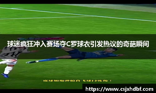 球迷疯狂冲入赛场夺C罗球衣引发热议的奇葩瞬间